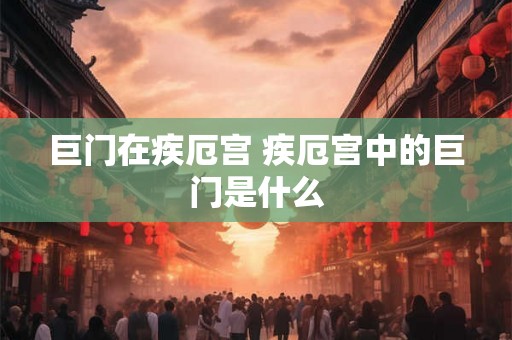 巨门在疾厄宫 疾厄宫中的巨门是什么
