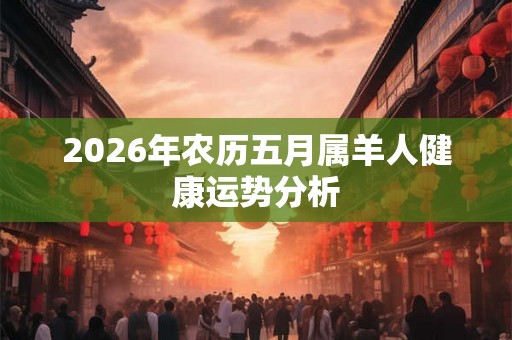 2026年农历五月属羊人健康运势分析 2026年农历五月属羊人健康运势分析