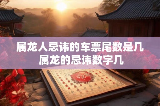 属龙人忌讳的车票尾数是几 属龙的忌讳数字几