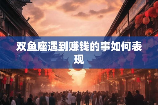 双鱼座遇到赚钱的事如何表现