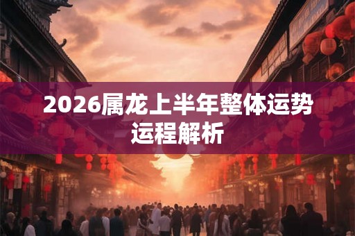 2026属龙上半年整体运势运程解析