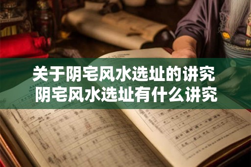 关于阴宅风水选址的讲究 阴宅风水选址有什么讲究 关于阴宅风水选址的讲究 阴宅风水选址有什么讲究