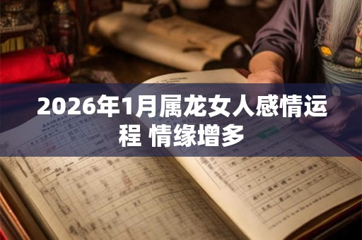 2026年1月属龙女人感情运程 情缘增多