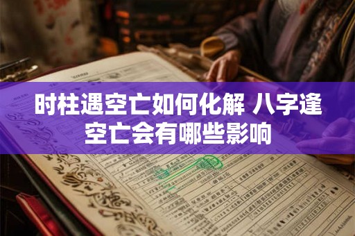 时柱遇空亡如何化解 八字逢空亡会有哪些影响