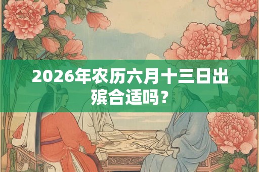 2026年农历六月十三日出殡合适吗？