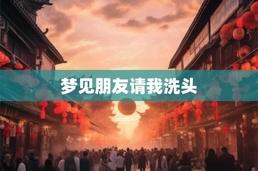 梦见朋友请我洗头