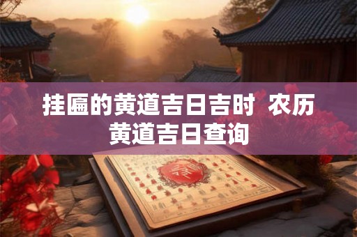 挂匾的黄道吉日吉时  农历黄道吉日查询