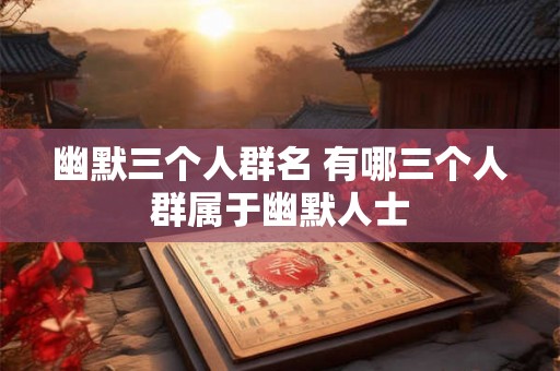 幽默三个人群名 有哪三个人群属于幽默人士
