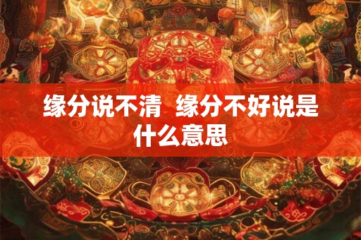 缘分说不清  缘分不好说是什么意思