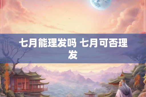 七月能理发吗 七月可否理发