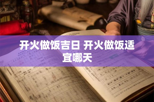 开火做饭吉日 开火做饭适宜哪天