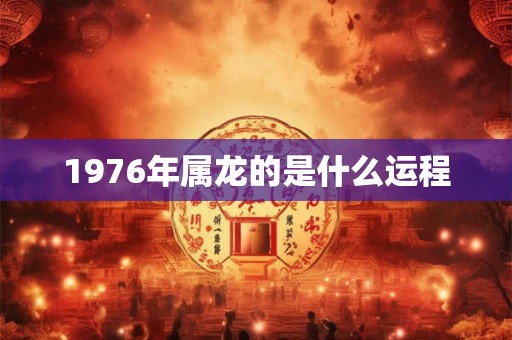 1976年属龙的是什么运程 1976年属龙的是什么运程