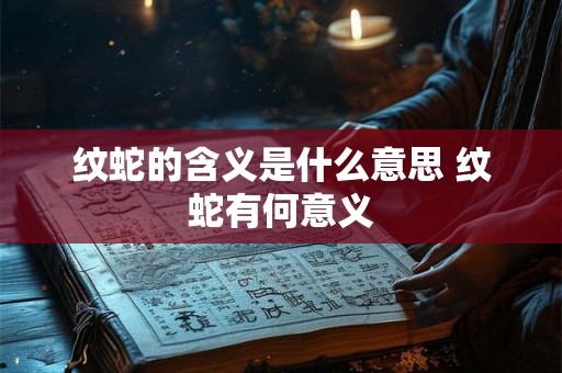 纹蛇的含义是什么意思 纹蛇有何意义 纹蛇的含义是什么意思 纹蛇有何意义