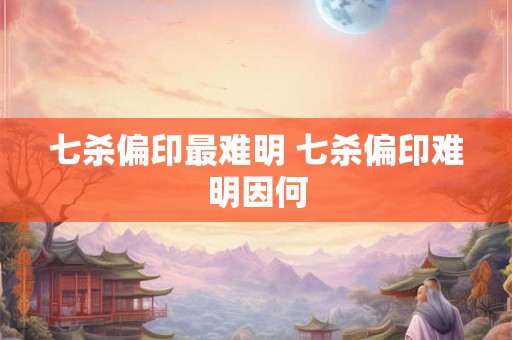 七杀偏印最难明 七杀偏印难明因何