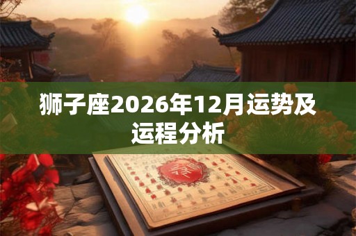 狮子座2026年12月运势及运程分析 狮子座2026年12月运势及运程分析
