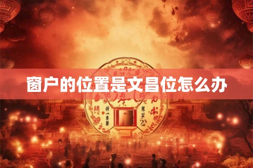 窗户的位置是文昌位怎么办