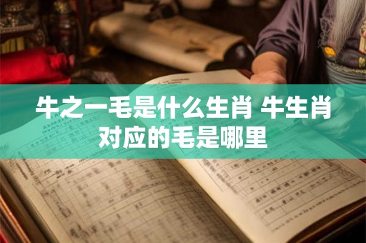 牛之一毛是什么生肖 牛生肖对应的毛是哪里 牛之一毛是什么生肖 牛生肖对应的毛是哪里