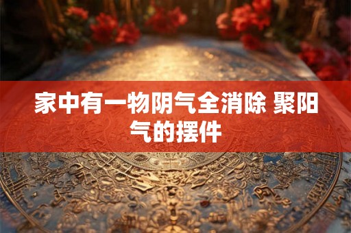 家中有一物阴气全消除 聚阳气的摆件