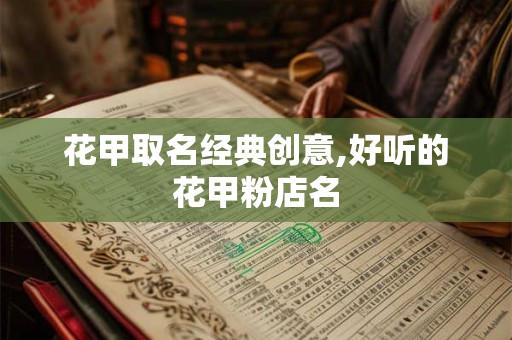 花甲取名经典创意,好听的花甲粉店名