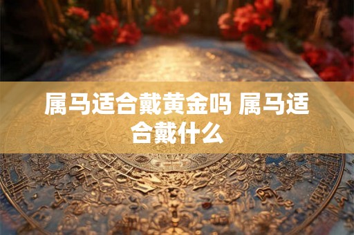 属马适合戴黄金吗 属马适合戴什么 属马适合戴黄金吗 属马适合戴什么