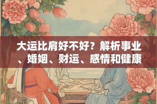 大运比肩好不好?解析事业、婚姻、财运、感情和健康表现 大运比肩好不好?解析事业、婚姻、财运、感情和健康表现