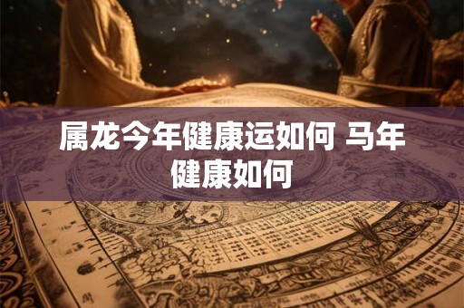属龙今年健康运如何 马年健康如何