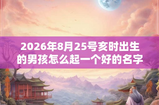 2026年8月25号亥时出生的男孩怎么起一个好的名字