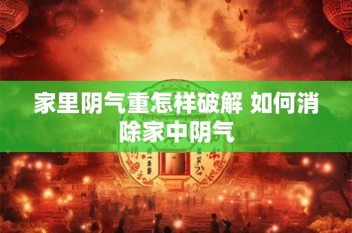 家里阴气重怎样破解 如何消除家中阴气