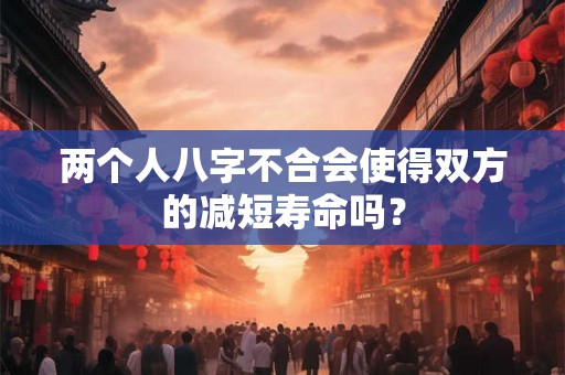 两个人八字不合会使得双方的减短寿命吗？