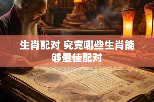 生肖配对 究竟哪些生肖能够最佳配对