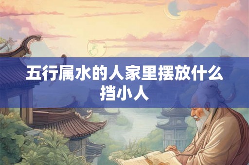 五行属水的人家里摆放什么挡小人