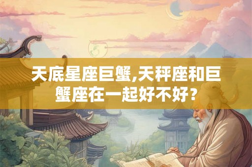 天底星座巨蟹,天秤座和巨蟹座在一起好不好？