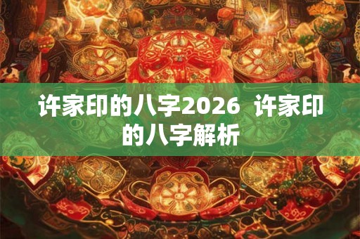 许家印的八字2026 许家印的八字解析 许家印的八字2026 许家印的八字解析
