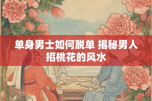 单身男士如何脱单 揭秘男人招桃花的风水