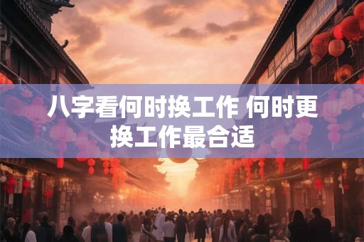 八字看何时换工作 何时更换工作最合适