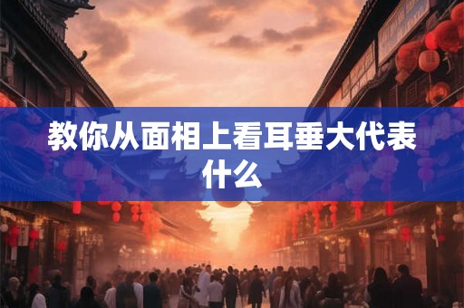 教你从面相上看耳垂大代表什么