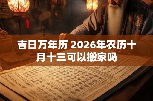 吉日万年历 2026年农历十月十三可以搬家吗