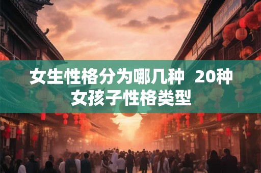 女生性格分为哪几种  20种女孩子性格类型