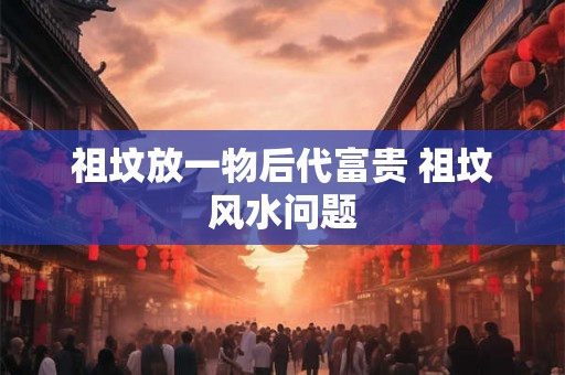 祖坟放一物后代富贵 祖坟风水问题