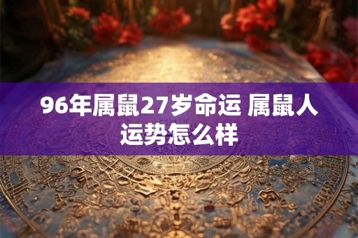 96年属鼠27岁命运 属鼠人运势怎么样