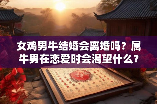 女鸡男牛结婚会离婚吗？属牛男在恋爱时会渴望什么？