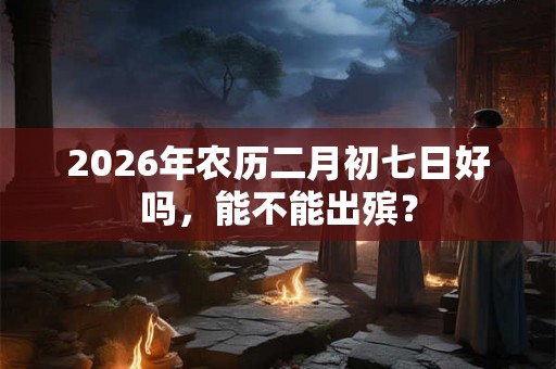 2026年农历二月初七日好吗，能不能出殡？