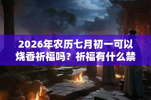 2026年农历七月初一可以烧香祈福吗？祈福有什么禁忌？
