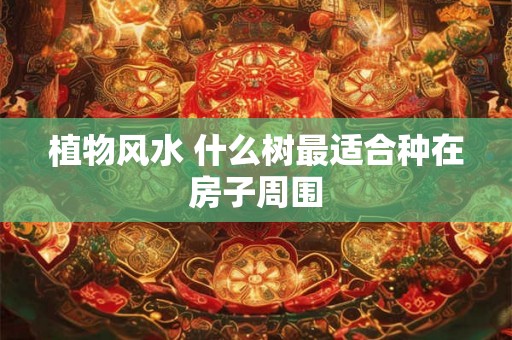 植物风水 什么树最适合种在房子周围 植物风水 什么树最适合种在房子周围