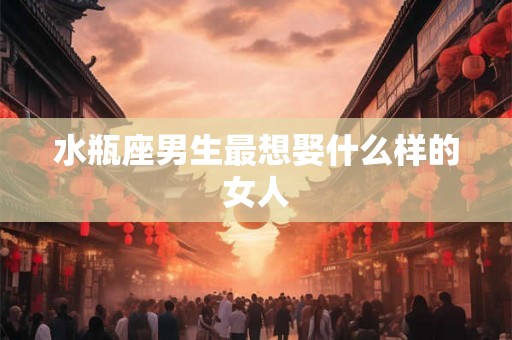 水瓶座男生最想娶什么样的女人
