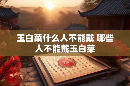 玉白菜什么人不能戴 哪些人不能戴玉白菜