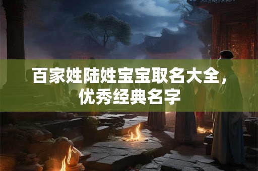 百家姓陆姓宝宝取名大全,优秀经典名字 百家姓陆姓宝宝取名大全,优秀经典名字