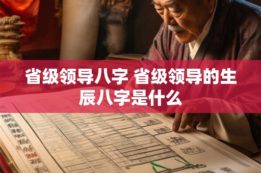 省级领导八字 省级领导的生辰八字是什么