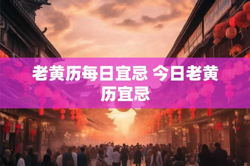 老黄历每日宜忌 今日老黄历宜忌