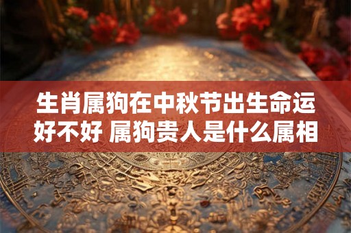 生肖属狗在中秋节出生命运好不好 属狗贵人是什么属相